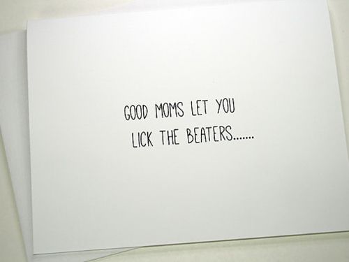 Good moms let you lick the beaters.